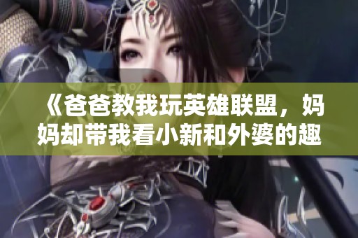 《爸爸教我玩英雄联盟，妈妈却带我看小新和外婆的趣事》