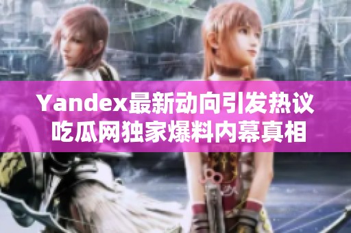 Yandex最新动向引发热议 吃瓜网独家爆料内幕真相