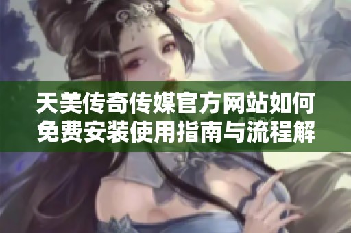 天美传奇传媒官方网站如何免费安装使用指南与流程解析