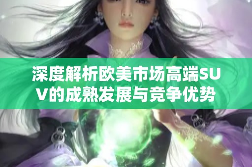 深度解析欧美市场高端SUV的成熟发展与竞争优势