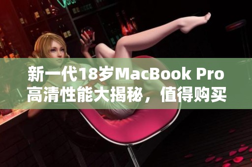 新一代18岁MacBook Pro高清性能大揭秘，值得购买吗？