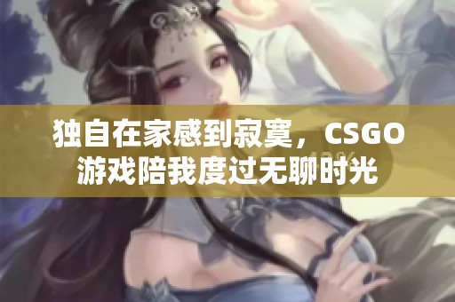 独自在家感到寂寞，CSGO游戏陪我度过无聊时光