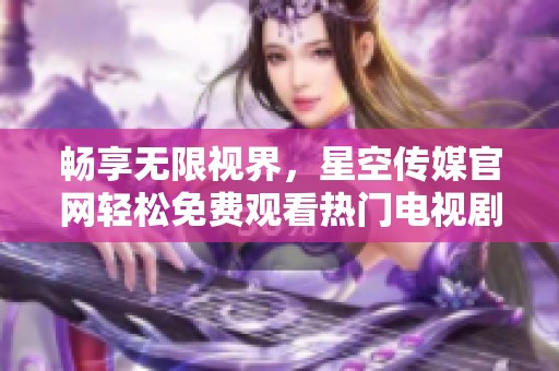 畅享无限视界，星空传媒官网轻松免费观看热门电视剧