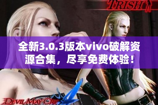 全新3.0.3版本vivo破解资源合集，尽享免费体验！