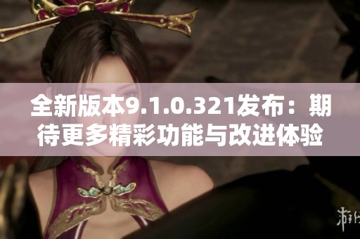 全新版本9.1.0.321发布：期待更多精彩功能与改进体验