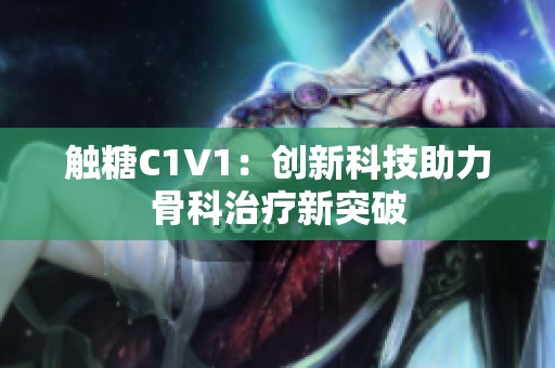 触糖C1V1：创新科技助力骨科治疗新突破