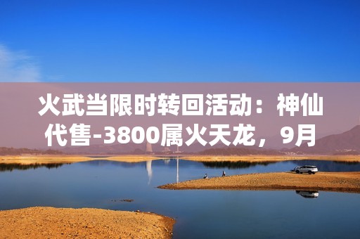 火武当限时转回活动：神仙代售-3800属火天龙，9月7日前开放