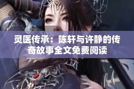 灵医传承：陈轩与许静的传奇故事全文免费阅读