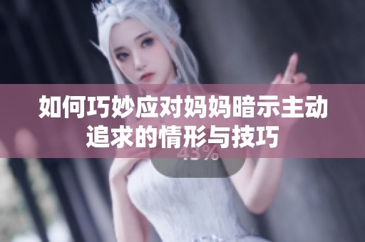 如何巧妙应对妈妈暗示主动追求的情形与技巧