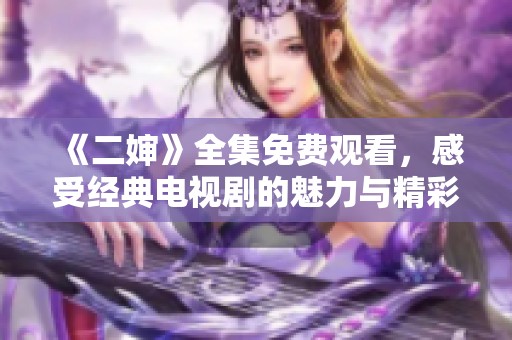 《二婶》全集免费观看，感受经典电视剧的魅力与精彩剧情