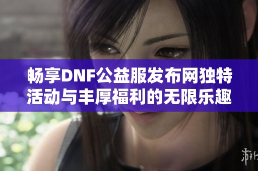 畅享DNF公益服发布网独特活动与丰厚福利的无限乐趣