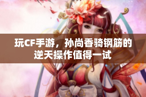 玩CF手游，孙尚香骑钢筋的逆天操作值得一试