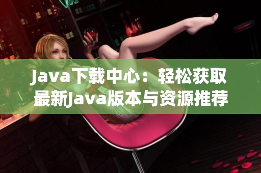 Java下载中心：轻松获取最新Java版本与资源推荐