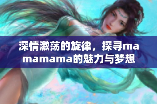 深情激荡的旋律，探寻mamamama的魅力与梦想