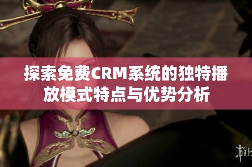 探索免费CRM系统的独特播放模式特点与优势分析