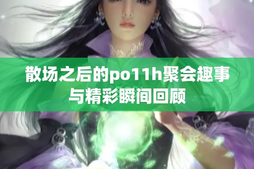 散场之后的po11h聚会趣事与精彩瞬间回顾