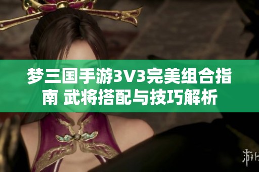 梦三国手游3V3完美组合指南 武将搭配与技巧解析