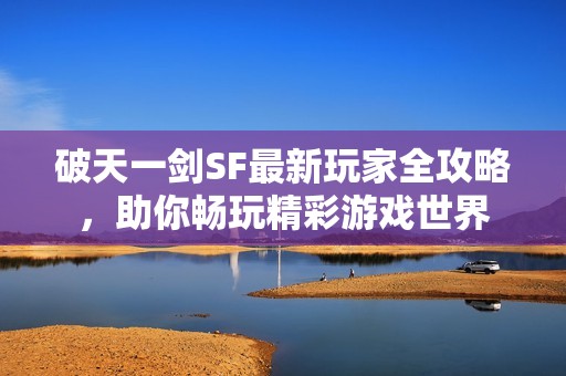 破天一剑SF最新玩家全攻略，助你畅玩精彩游戏世界